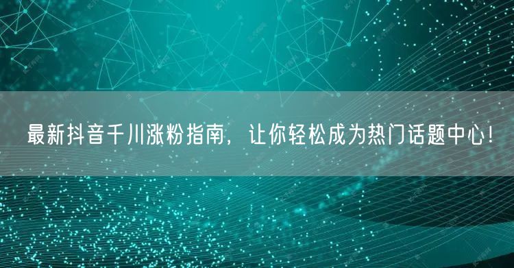 最新抖音千川涨粉指南，让你轻松成为热门话题中心！