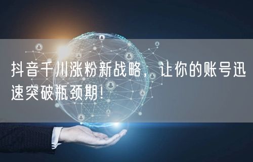 抖音千川涨粉新战略，让你的账号迅速突破瓶颈期！