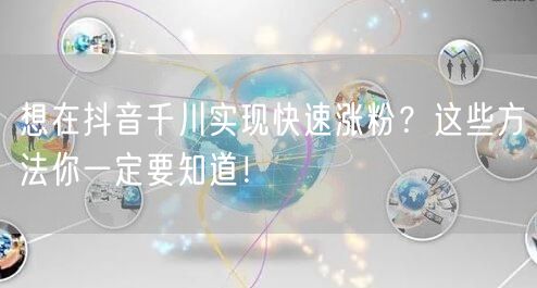想在抖音千川实现快速涨粉?这些方法你一定要知道!