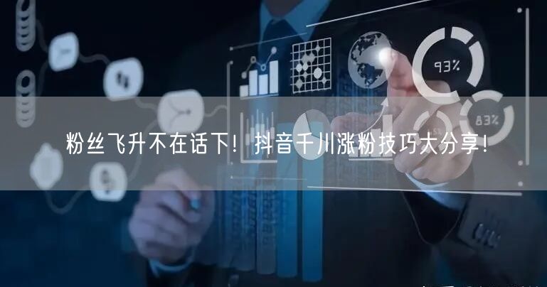 粉丝飞升不在话下!抖音千川涨粉技巧大分享!