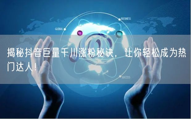 揭秘抖音巨量千川涨粉秘诀,让你轻松成为热门达人!