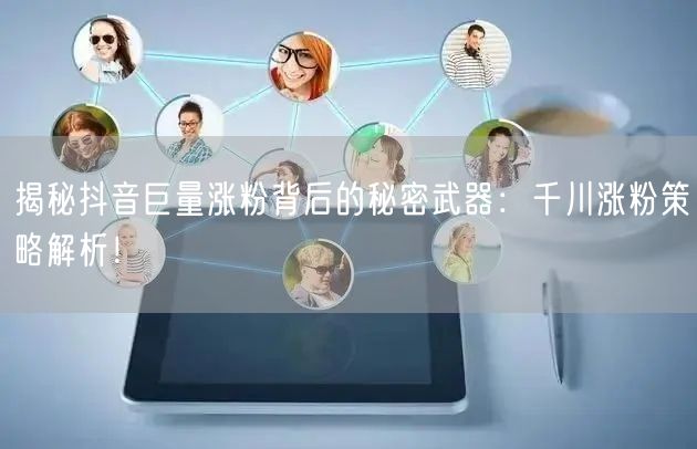 揭秘抖音巨量涨粉背后的秘密武器:千川涨粉策略解析!