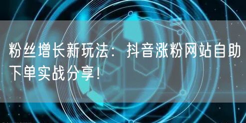 粉丝增长新玩法：抖音涨粉网站自助下单实战分享！