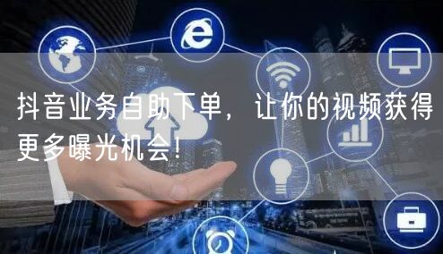 抖音业务自助下单，让你的视频获得更多曝光机会！