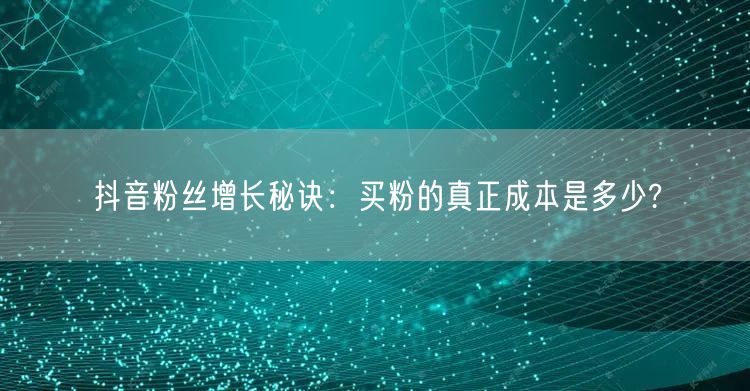 抖音粉丝增长秘诀：买粉的真正成本是多少?
