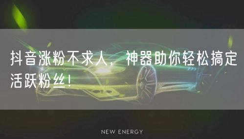 抖音涨粉不求人，神器助你轻松搞定活跃粉丝！