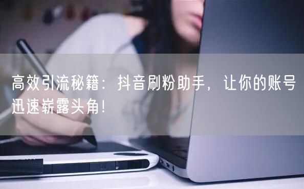 高效引流秘籍：抖音刷粉助手，让你的账号迅速崭露头角！