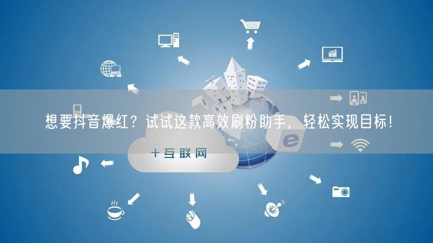 想要抖音爆红？试试这款高效刷粉助手，轻松实现目标！