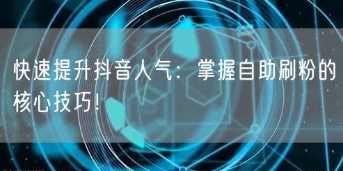 快速提升抖音人气：掌握自助刷粉的核心技巧！