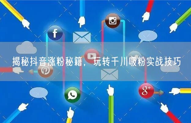 揭秘抖音涨粉秘籍，玩转千川吸粉实战技巧