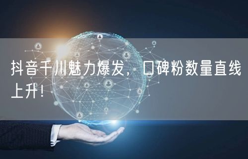 抖音千川魅力爆发,口碑粉数量直线上升!