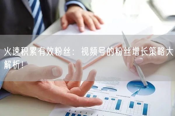 火速积累有效粉丝：视频号的粉丝增长策略大解析！