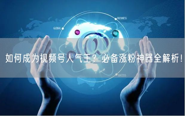 如何成为视频号人气王？必备涨粉神器全解析！