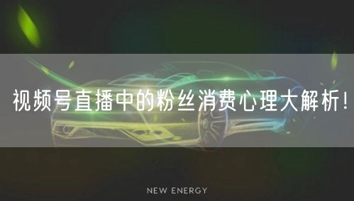 视频号直播中的粉丝消费心理大解析！