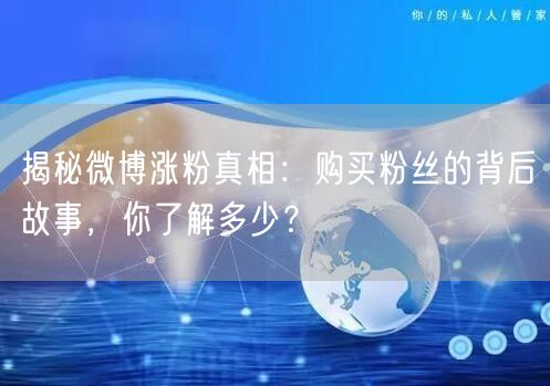 揭秘微博涨粉真相：购买粉丝的背后故事，你了解多少？