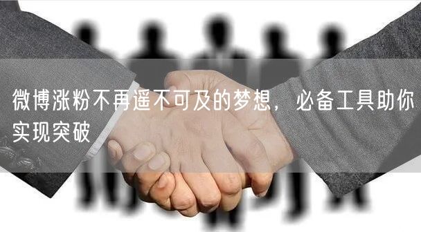 微博涨粉不再遥不可及的梦想，必备工具助你实现突破