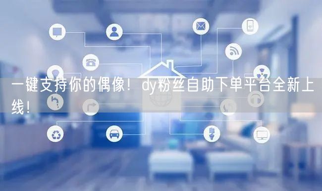 一键支持你的偶像！dy粉丝自助下单平台全新上线！