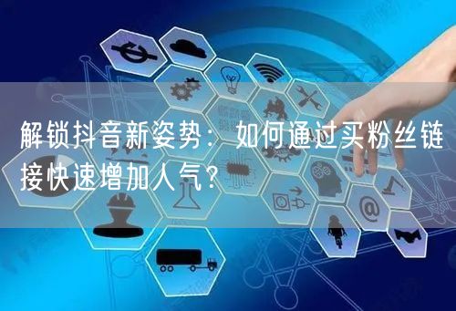 解锁抖音新姿势：如何通过买粉丝链接快速增加人气？