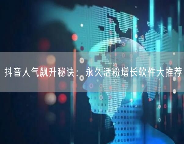 抖音人气飙升秘诀：永久活粉增长软件大推荐
