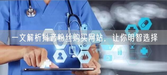 一文解析抖音粉丝购买网站，让你明智选择