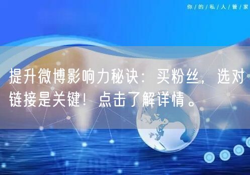 提升微博影响力秘诀：买粉丝，选对链接是关键！点击了解详情。
