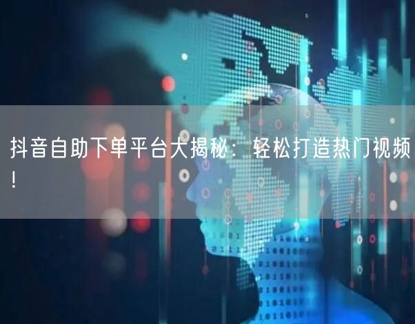 抖音自助下单平台大揭秘：轻松打造热门视频！
