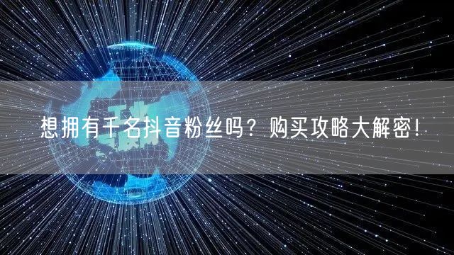 想拥有千名抖音粉丝吗？购买攻略大解密！