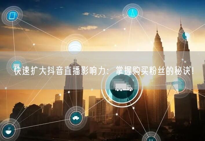 快速扩大抖音直播影响力：掌握购买粉丝的秘诀！