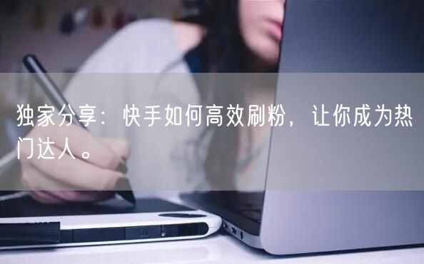 独家分享：快手如何高效刷粉，让你成为热门达人。