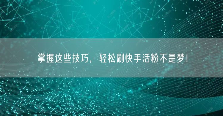 掌握这些技巧，轻松刷快手活粉不是梦！