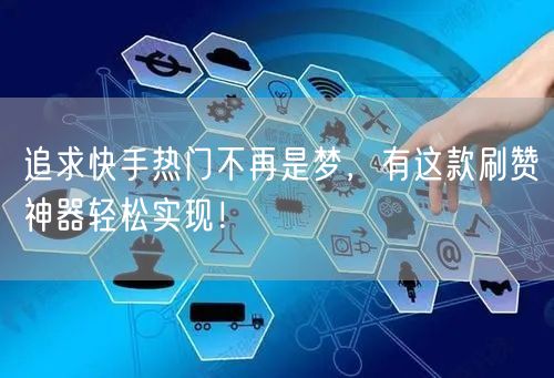 追求快手热门不再是梦，有这款刷赞神器轻松实现！