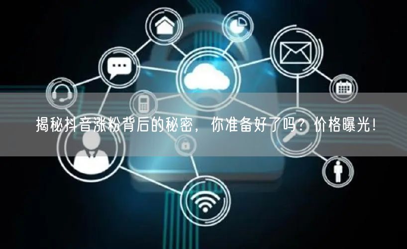 揭秘抖音涨粉背后的秘密，你准备好了吗？价格曝光！