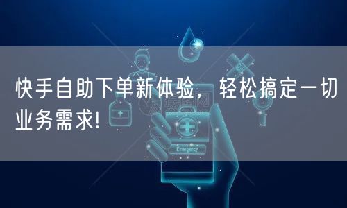快手自助下单新体验，轻松搞定一切业务需求!