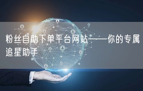 粉丝自助下单平台网站——你的专属追星助手