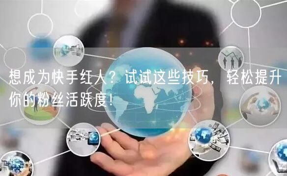 想成为快手红人？试试这些技巧，轻松提升你的粉丝活跃度！