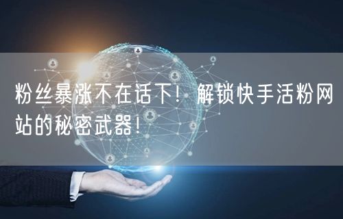 粉丝暴涨不在话下！解锁快手活粉网站的秘密武器！