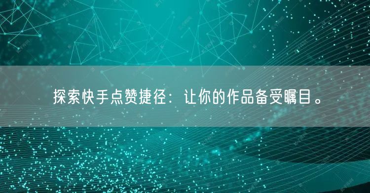 探索快手点赞捷径：让你的作品备受瞩目。