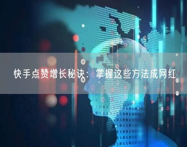 快手点赞增长秘诀：掌握这些方法成网红