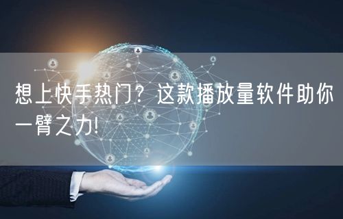 想上快手热门？这款播放量软件助你一臂之力!