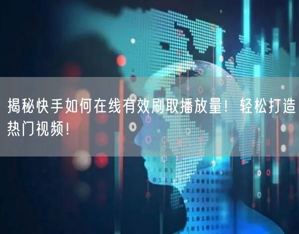 揭秘快手如何在线有效刷取播放量！轻松打造热门视频！