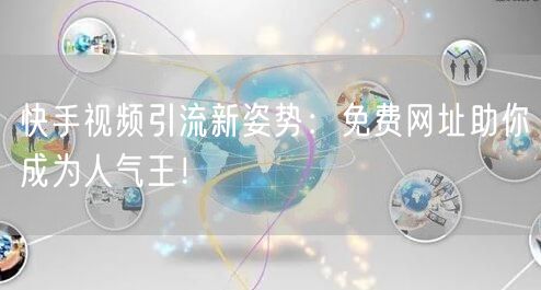 快手视频引流新姿势：免费网址助你成为人气王！