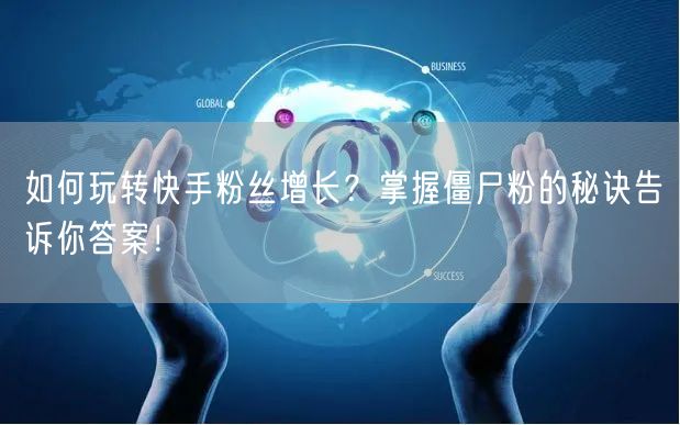 如何玩转快手粉丝增长？掌握僵尸粉的秘诀告诉你答案！