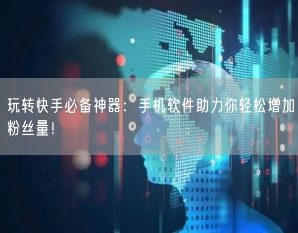 玩转快手必备神器：手机软件助力你轻松增加粉丝量！