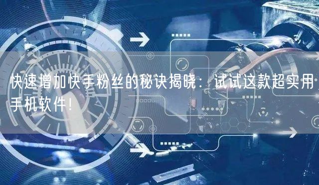 快速增加快手粉丝的秘诀揭晓：试试这款超实用手机软件！