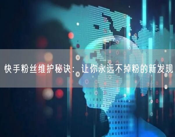 快手粉丝维护秘诀：让你永远不掉粉的新发现
