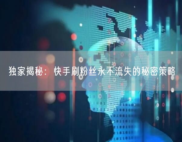 独家揭秘：快手刷粉丝永不流失的秘密策略