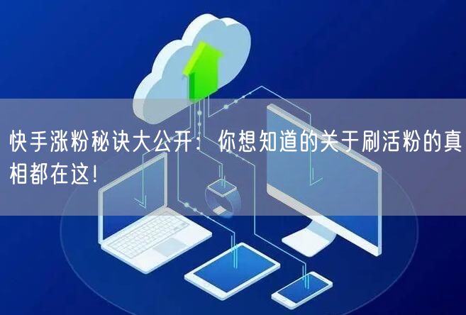 快手涨粉秘诀大公开：你想知道的关于刷活粉的真相都在这！