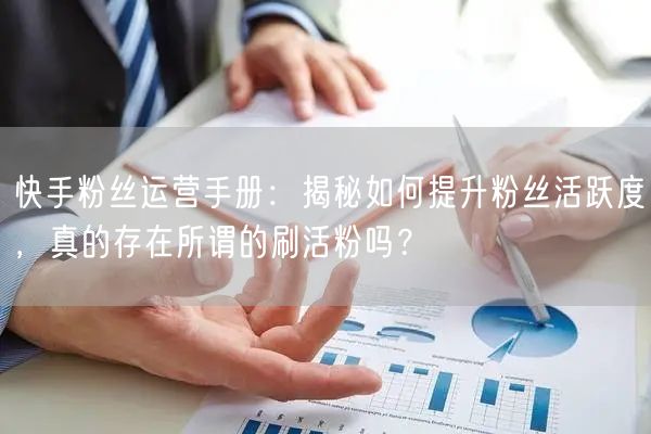 快手粉丝运营手册：揭秘如何提升粉丝活跃度，真的存在所谓的刷活粉吗？