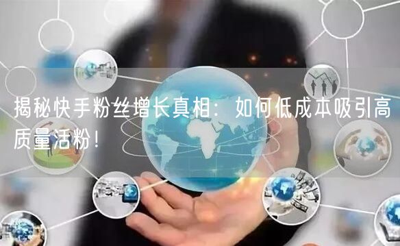 揭秘快手粉丝增长真相：如何低成本吸引高质量活粉！