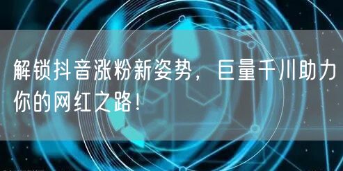 解锁抖音涨粉新姿势,巨量千川助力你的网红之路!